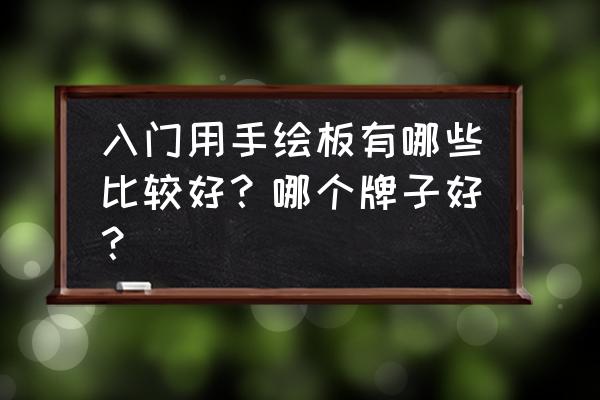 数位板牌子排名 入门用手绘板有哪些比较好？哪个牌子好？