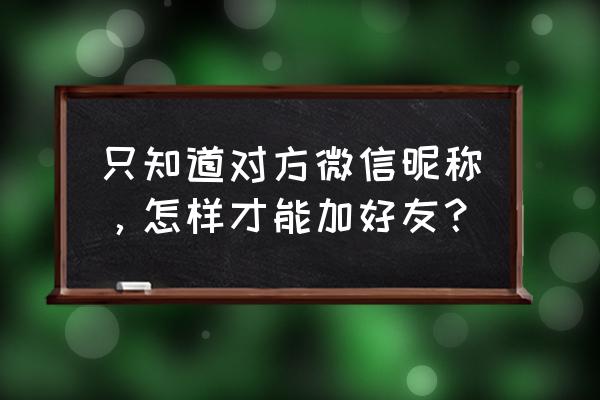 微信怎么找到很久以前加过的好友 只知道对方微信昵称，怎样才能加好友？