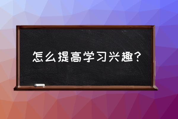 不愿意学习的孩子你应该怎么教育 怎么提高学习兴趣？