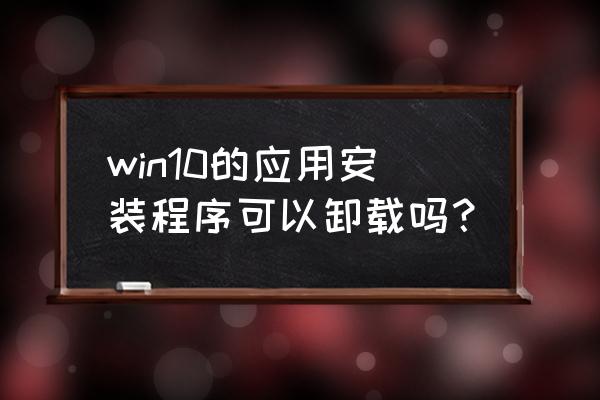 win10控制面板在下载软件时的用处 win10的应用安装程序可以卸载吗？