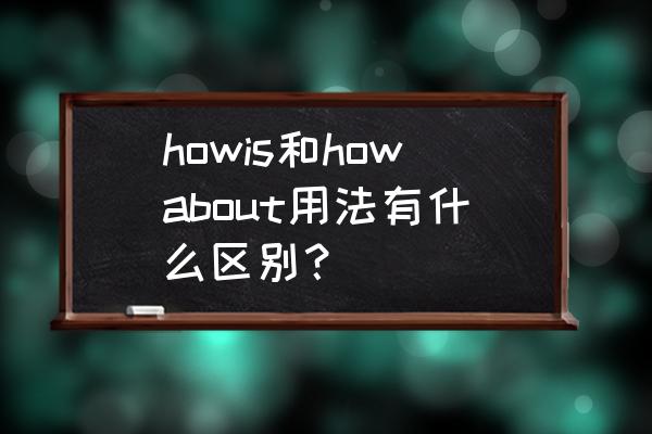 how about you的中文意思 howis和howabout用法有什么区别？