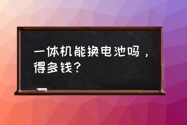 一体机换电池要多久 一体机能换电池吗，得多钱？