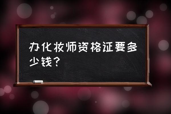 化妆师证报考要多少钱 办化妆师资格证要多少钱？