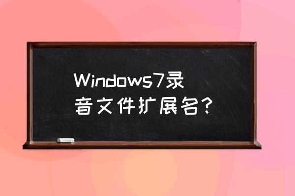 windows7电脑怎么录音 Windows7录音文件扩展名？