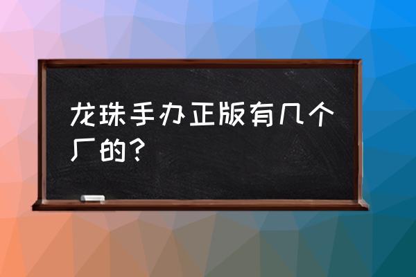 品牌手办模型哪里买 龙珠手办正版有几个厂的？