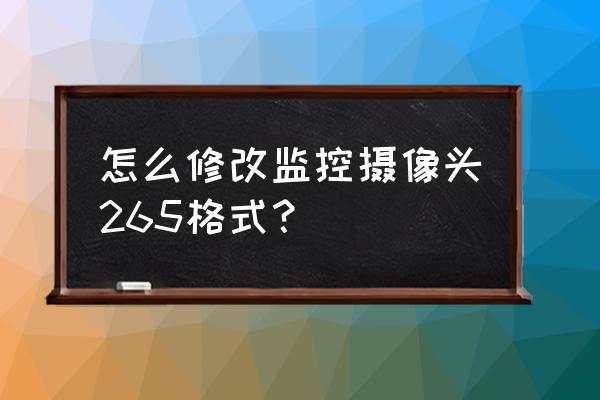 硬盘录像机的主码流设置成多少好 怎么修改监控摄像头265格式？