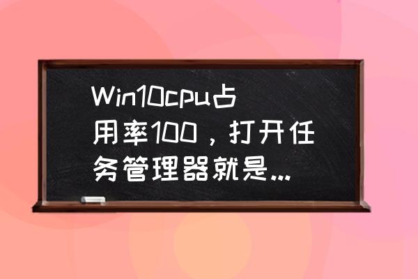 win10电脑cpu占用100怎么解决 Win10cpu占用率100，打开任务管理器就是cp占用率？