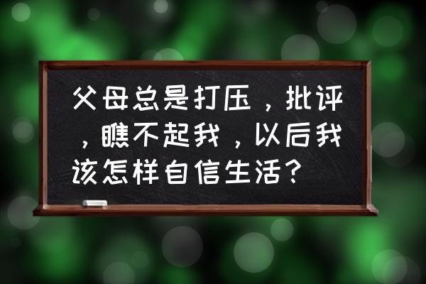 父母总是不鼓励孩子怎么办 父母总是打压，批评，瞧不起我，以后我该怎样自信生活？