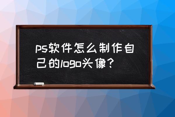 零基础ps制作logo ps软件怎么制作自己的logo头像？