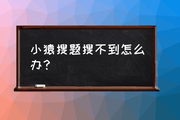 小猿搜题怎样才能打开整页答案 小猿搜题搜不到怎么办？