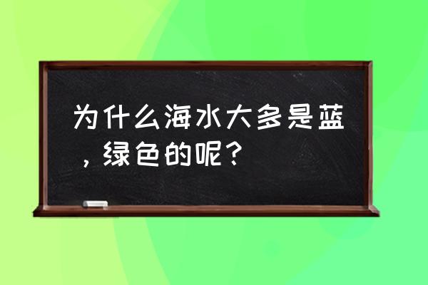 海水是什么颜色的正确答案 为什么海水大多是蓝，绿色的呢？