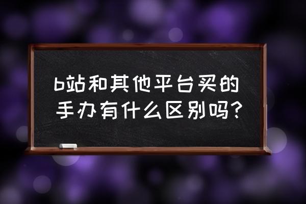 网上的动漫手办是正版吗 b站和其他平台买的手办有什么区别吗？