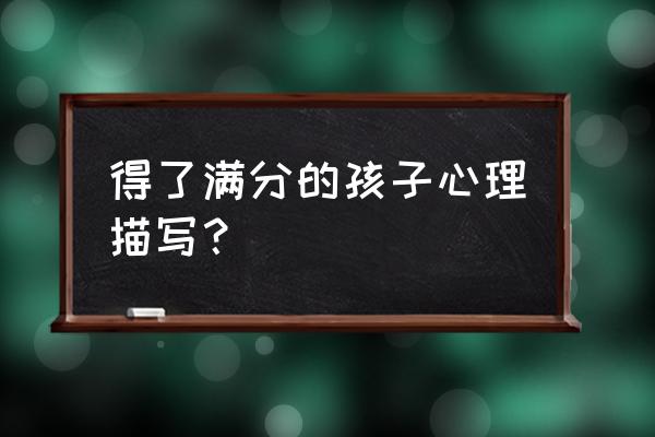 初中孩子得了高分要怎么鼓励 得了满分的孩子心理描写？