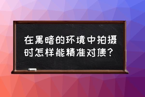 相机在黑暗的环境怎么调 在黑暗的环境中拍摄时怎样能精准对焦？