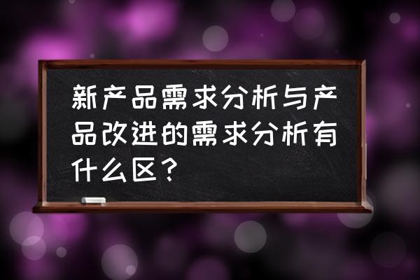 产品需求分析怎么做 新产品需求分析与产品改进的需求分析有什么区？