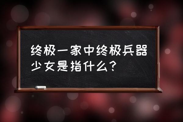 兵器少女手游阵容搭配 终极一家中终极兵器少女是指什么？