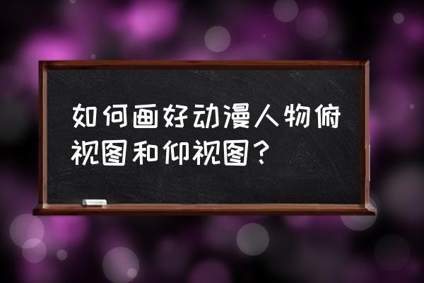 怎么画动漫人物的手简单又漂亮 如何画好动漫人物俯视图和仰视图？