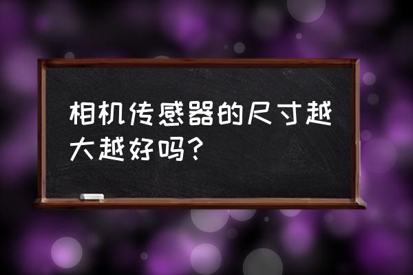 手机传感器面积越大拍照越清晰吗 相机传感器的尺寸越大越好吗？