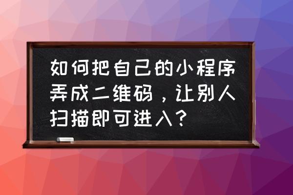 小程序推广码转换成二维码 如何把自己的小程序弄成二维码，让别人扫描即可进入？