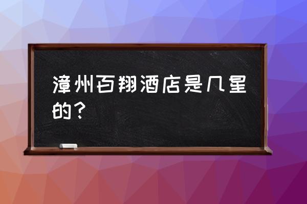 漳州晚上哪里夜景好看 漳州百翔酒店是几星的？