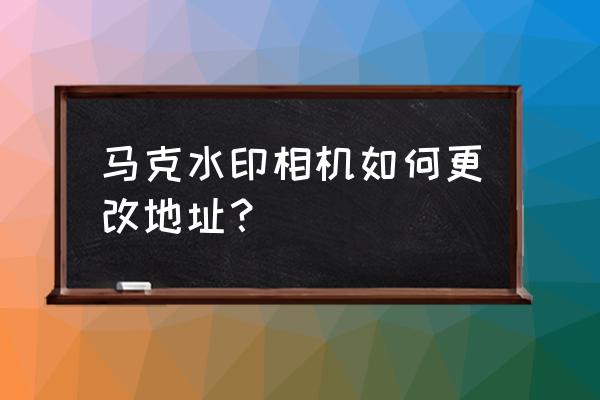 马克水印相机不能改时间吗 马克水印相机如何更改地址？