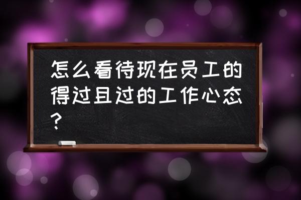 怎样保持对工作的热情 怎么看待现在员工的得过且过的工作心态？