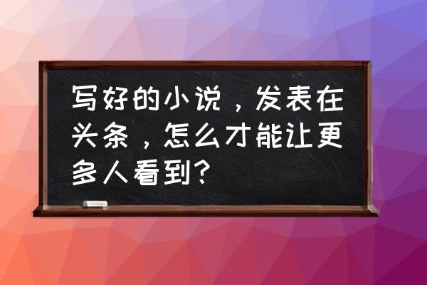 文章硬伤怎么处理 写好的小说，发表在头条，怎么才能让更多人看到？