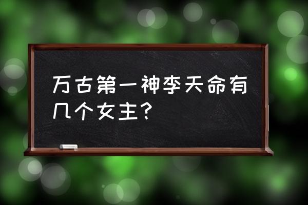 无尽神域手游传承系统怎么搭配 万古第一神李天命有几个女主？