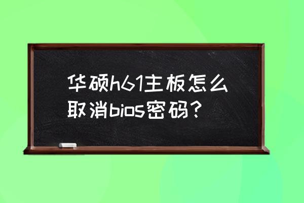 华硕高级模式下怎么清除开机密码 华硕h61主板怎么取消bios密码？