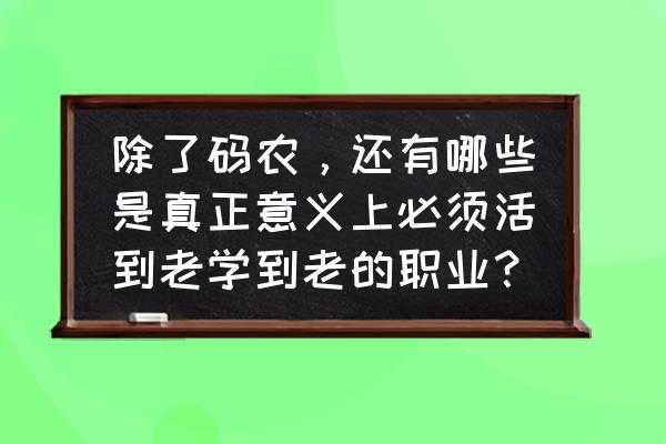 什么是可以做一辈子的职业 除了码农，还有哪些是真正意义上必须活到老学到老的职业？