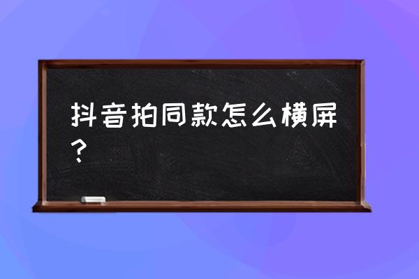 抖音照片旋转特效怎么弄 抖音拍同款怎么横屏？