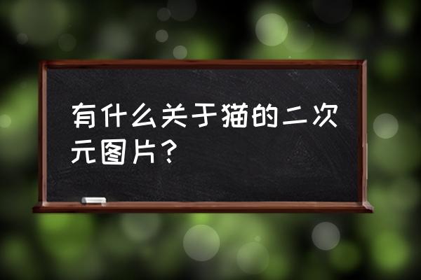 二次元绘画小可爱 有什么关于猫的二次元图片？