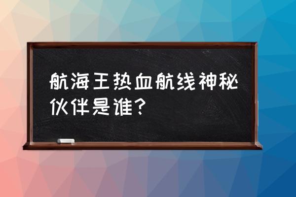 热血海贼王伙伴搭配 航海王热血航线神秘伙伴是谁？