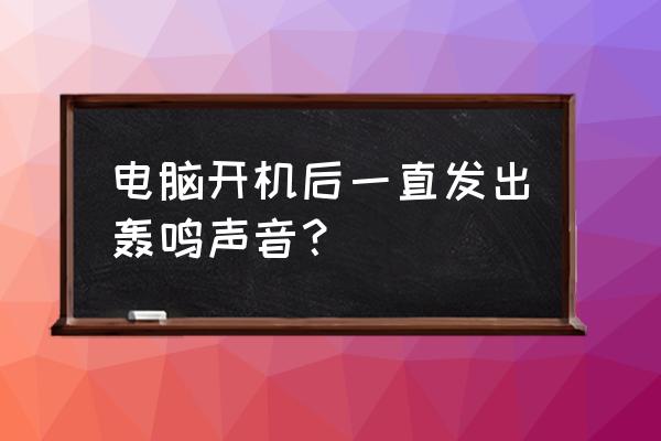 电脑主机一开机就嗡嗡响怎么办 电脑开机后一直发出轰鸣声音？