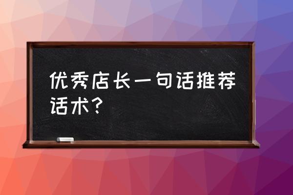 如何成为一个门店的优秀店长 优秀店长一句话推荐话术？