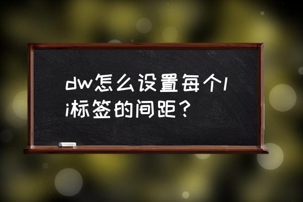 dw中字符间距在哪里设置 dw怎么设置每个li标签的间距？