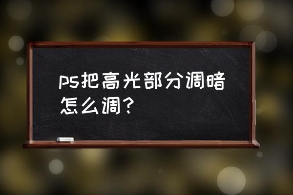 ps中怎么把图片部分调暗 ps把高光部分调暗怎么调？