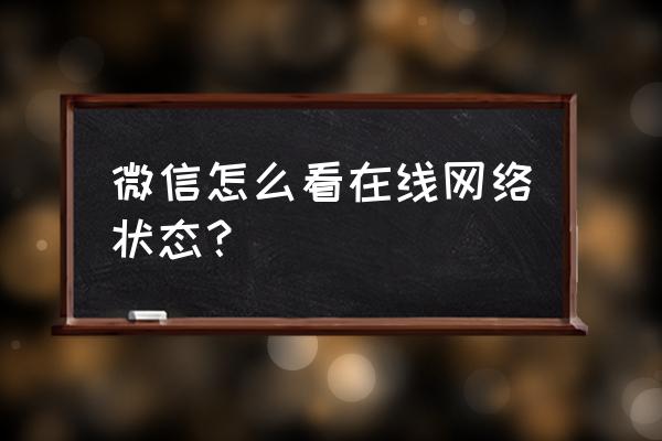 怎么打开网页端微信 微信怎么看在线网络状态？