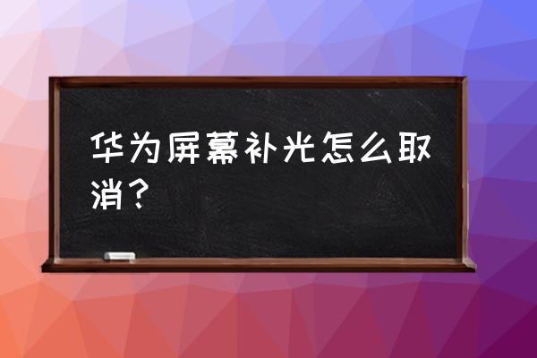 苹果手机自动补光模式在哪里关闭 华为屏幕补光怎么取消？