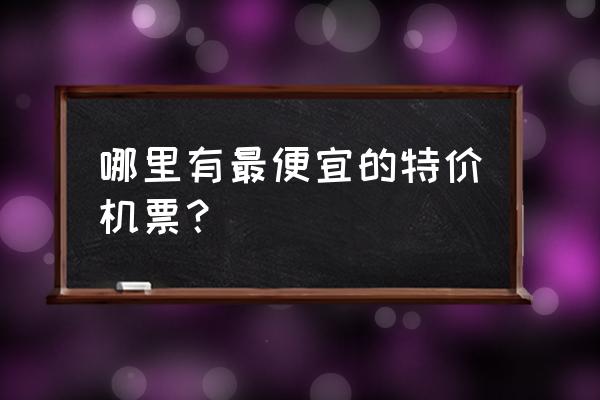 在哪里能买到特价机票 哪里有最便宜的特价机票？