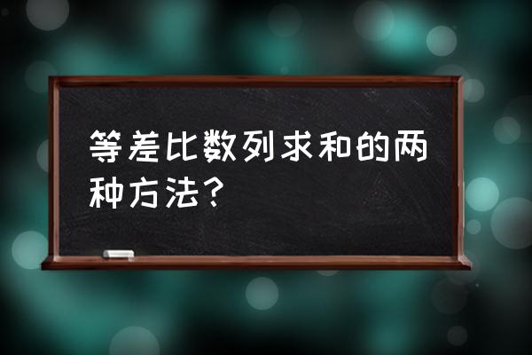 四种数列求和办法 等差比数列求和的两种方法？