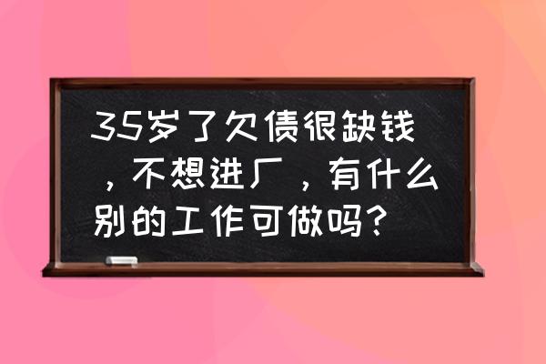 35岁致富的三种人 35岁了欠债很缺钱，不想进厂，有什么别的工作可做吗？