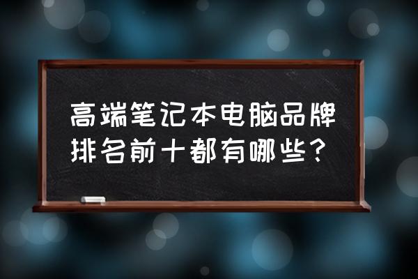 笔记本电脑选购排行 高端笔记本电脑品牌排名前十都有哪些？