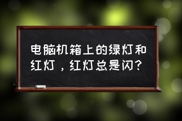 电脑主机红灯亮一下又黑了 电脑机箱上的绿灯和红灯，红灯总是闪？