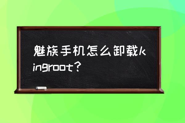 魅族取消root最简单的方法 魅族手机怎么卸载kingroot？