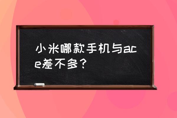 小米k30pro同级别手机 小米哪款手机与ace差不多？