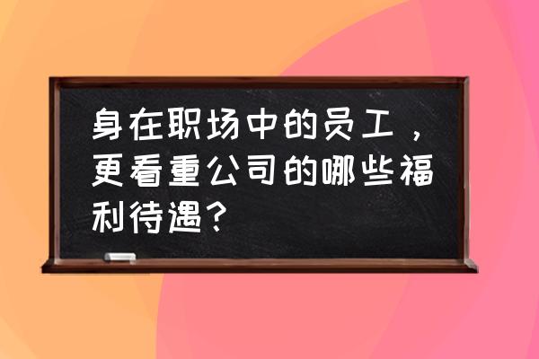 面试题你最看重公司的三个方面 身在职场中的员工，更看重公司的哪些福利待遇？