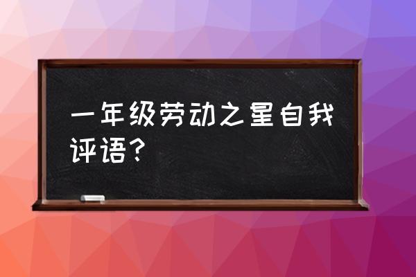 劳动之星的内容怎么写50字 一年级劳动之星自我评语？