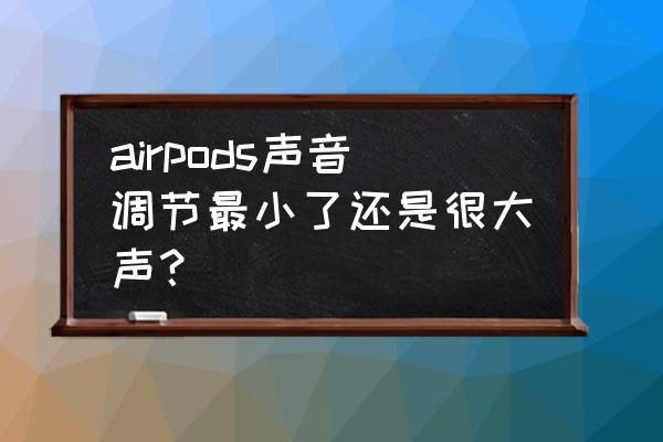 蓝牙耳机最小的声音特别大怎么办 airpods声音调节最小了还是很大声？