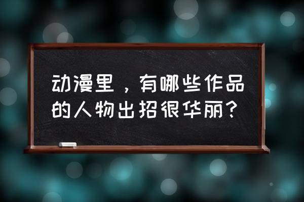 画动漫人物女生霸气教程 动漫里，有哪些作品的人物出招很华丽？